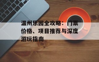 温州乐园全攻略：门票价格、项目推荐与深度游玩指南