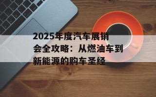 2025年度汽车展销会全攻略：从燃油车到新能源的购车圣经