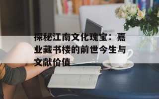 探秘江南文化瑰宝：嘉业藏书楼的前世今生与文献价值
