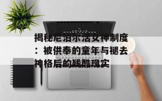 揭秘尼泊尔活女神制度：被供奉的童年与褪去神格后的残酷现实
