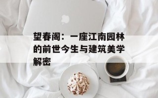 望春阁：一座江南园林的前世今生与建筑美学解密