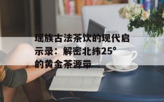 瑶族古法茶饮的现代启示录：解密北纬25°的黄金茶源带