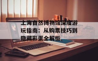 上海自然博物馆深度游玩指南：从购票技巧到隐藏彩蛋全解析