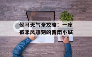 侯马天气全攻略：一座被季风雕刻的晋南小城