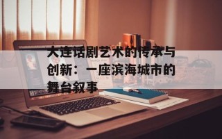 大连话剧艺术的传承与创新：一座滨海城市的舞台叙事