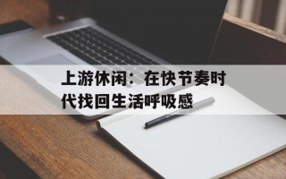 上游休闲：在快节奏时代找回生活呼吸感