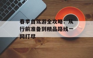春季自驾游全攻略：从行前准备到精品路线一网打尽