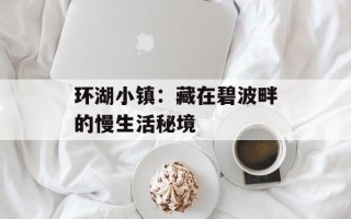 环湖小镇：藏在碧波畔的慢生活秘境