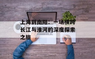 上海到南阳：一场横跨长江与淮河的深度探索之旅