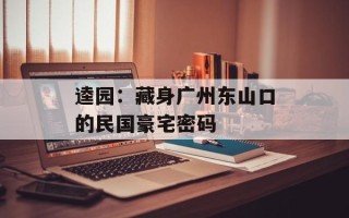 逵园：藏身广州东山口的民国豪宅密码