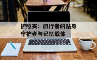护照夹：旅行者的贴身守护者与记忆载体