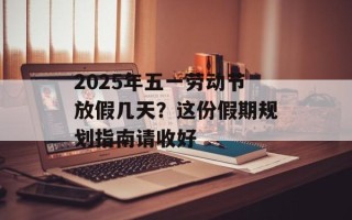 2025年五一劳动节放假几天？这份假期规划指南请收好