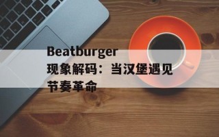 Beatburger现象解码：当汉堡遇见节奏革命