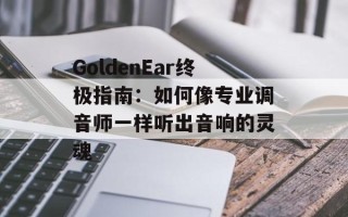 GoldenEar终极指南：如何像专业调音师一样听出音响的灵魂