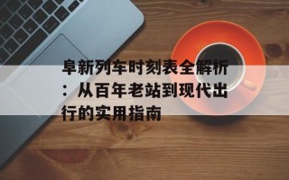 阜新列车时刻表全解析：从百年老站到现代出行的实用指南