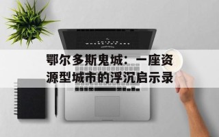鄂尔多斯鬼城：一座资源型城市的浮沉启示录