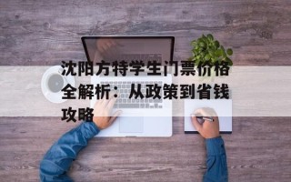 沈阳方特学生门票价格全解析：从政策到省钱攻略