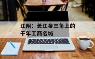 江阴：长江金三角上的千年工商名城