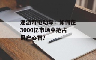 速派奇电动车：如何在3000亿市场中抢占用户心智？
