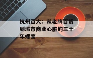 杭州百大：从老牌百货到城市商业心脏的三十年蝶变