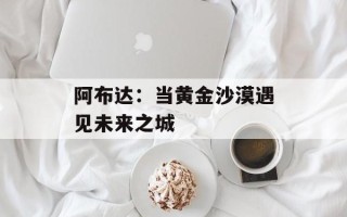 阿布达：当黄金沙漠遇见未来之城
