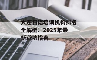 大连日语培训机构排名全解析：2025年最新避坑指南