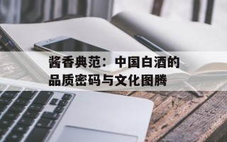 酱香典范：中国白酒的品质密码与文化图腾