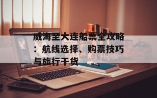 威海至大连船票全攻略：航线选择、购票技巧与旅行干货