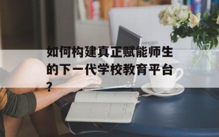 如何构建真正赋能师生的下一代学校教育平台？