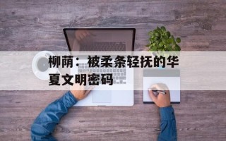 柳荫：被柔条轻抚的华夏文明密码