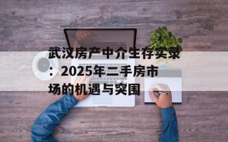 武汉房产中介生存实录：2025年二手房市场的机遇与突围