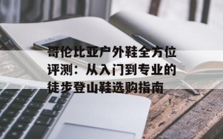 哥伦比亚户外鞋全方位评测：从入门到专业的徒步登山鞋选购指南