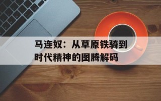 马连奴：从草原铁骑到时代精神的图腾解码