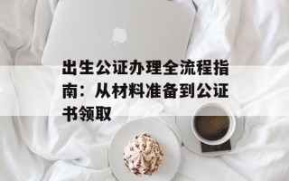 出生公证办理全流程指南：从材料准备到公证书领取