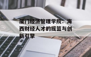 厦门经济管理学院：海西财经人才的摇篮与创新引擎