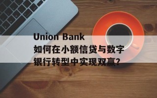 Union Bank如何在小额信贷与数字银行转型中实现双赢？