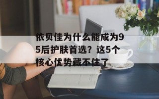 依贝佳为什么能成为95后护肤首选？这5个核心优势藏不住了