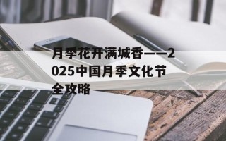 月季花开满城香——2025中国月季文化节全攻略