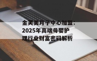 金芙美月子中心加盟：2025年高端母婴护理行业财富密码解析
