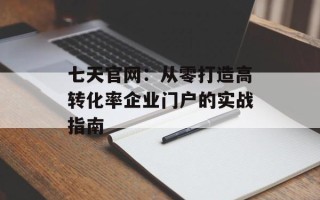 七天官网：从零打造高转化率企业门户的实战指南