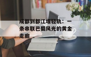 成都到都江堰轻轨：一条串联巴蜀风光的黄金走廊