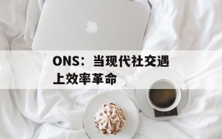 ONS：当现代社交遇上效率革命