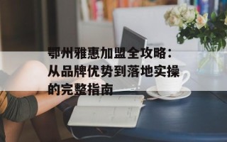 鄂州雅惠加盟全攻略：从品牌优势到落地实操的完整指南