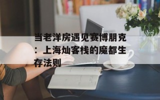 当老洋房遇见赛博朋克：上海灿客栈的魔都生存法则