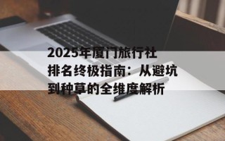 2025年厦门旅行社排名终极指南：从避坑到种草的全维度解析