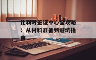 比利时签证中心全攻略：从材料准备到避坑指南