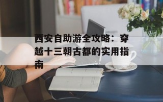 西安自助游全攻略：穿越十三朝古都的实用指南