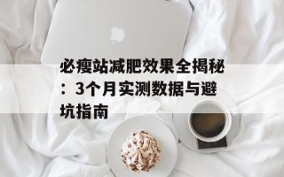 必瘦站减肥效果全揭秘：3个月实测数据与避坑指南