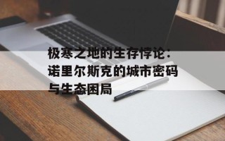 极寒之地的生存悖论：诺里尔斯克的城市密码与生态困局