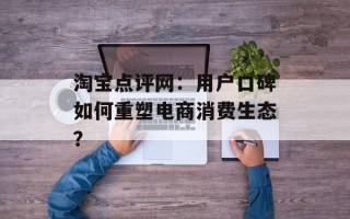淘宝点评网：用户口碑如何重塑电商消费生态？